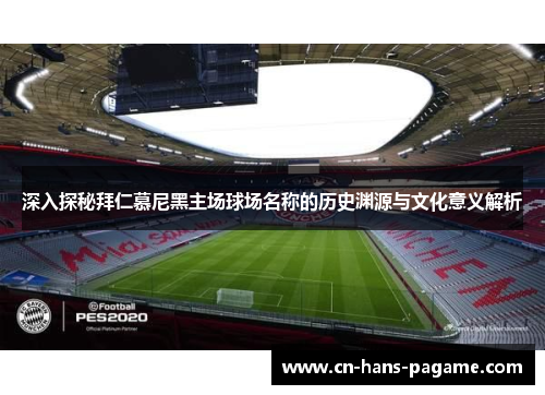 深入探秘拜仁慕尼黑主场球场名称的历史渊源与文化意义解析