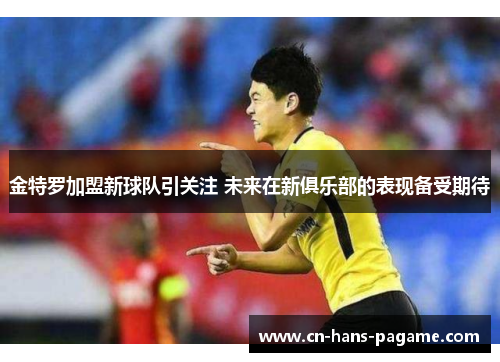 金特罗加盟新球队引关注 未来在新俱乐部的表现备受期待