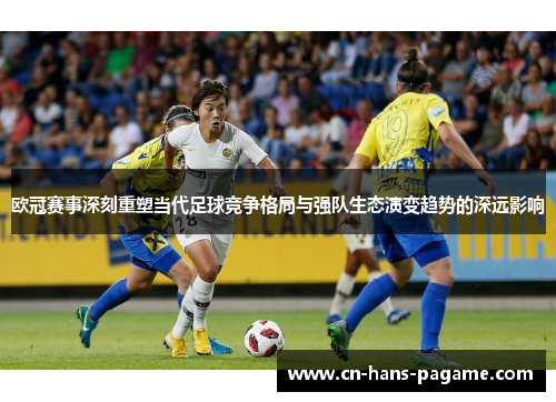 欧冠赛事深刻重塑当代足球竞争格局与强队生态演变趋势的深远影响