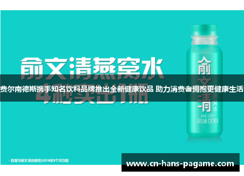 费尔南德斯携手知名饮料品牌推出全新健康饮品 助力消费者拥抱更健康生活
