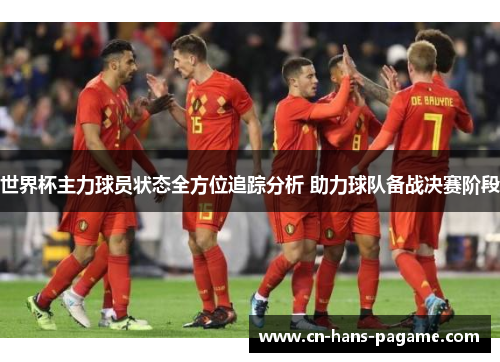 世界杯主力球员状态全方位追踪分析 助力球队备战决赛阶段