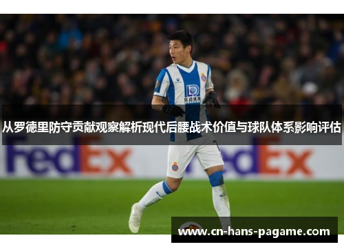 从罗德里防守贡献观察解析现代后腰战术价值与球队体系影响评估