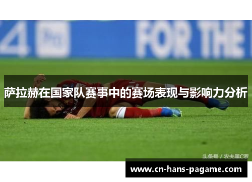 萨拉赫在国家队赛事中的赛场表现与影响力分析