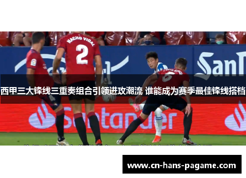 西甲三大锋线三重奏组合引领进攻潮流 谁能成为赛季最佳锋线搭档