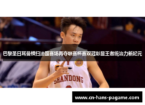 巴黎圣日耳曼横扫法国赛场再夺联赛杯赛双冠彰显王者统治力新纪元