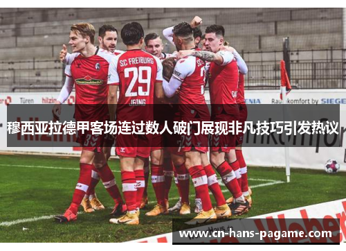 穆西亚拉德甲客场连过数人破门展现非凡技巧引发热议