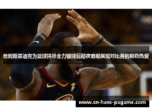 詹姆斯雷迪克为篮球拼尽全力输球后彻夜难眠展现对比赛的极致热爱